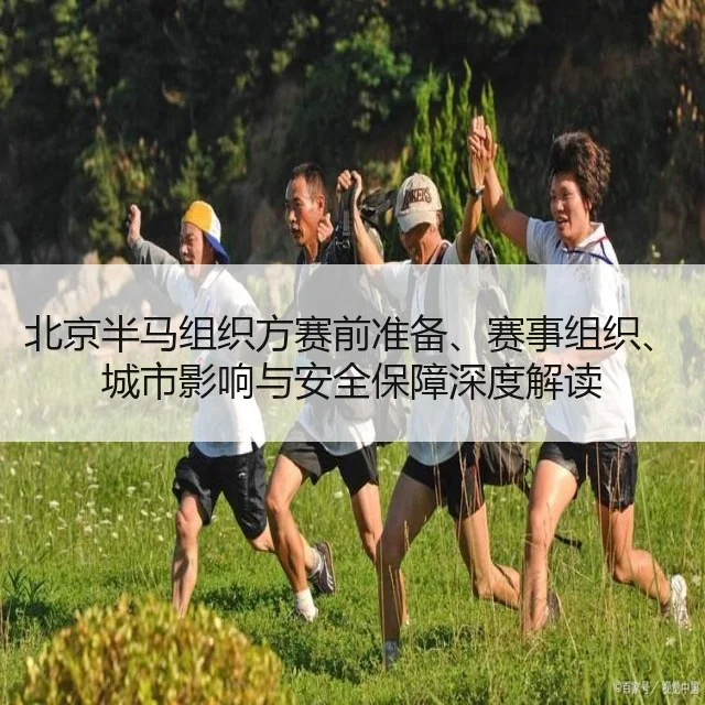 北京半马组织方赛前准备、赛事组织、城市影响与安全保障深度解读
